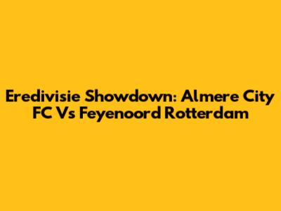 Eredivisie Showdown: Almere City FC Vs Feyenoord Rotterdam