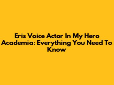 Eri's Voice Actor In My Hero Academia: Everything You Need To Know