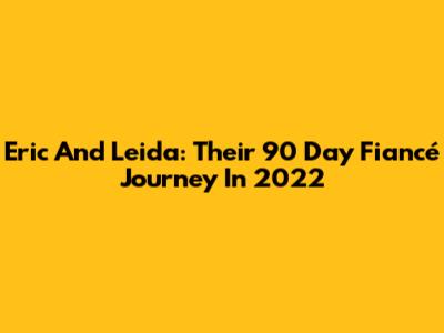 Eric And Leida: Their 90 Day Fiancé Journey In 2022