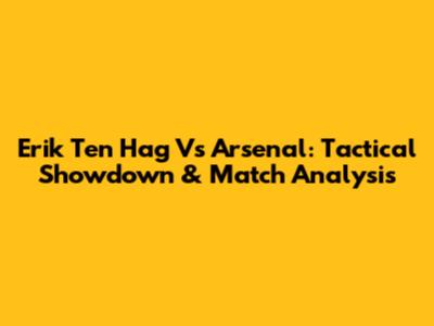 Erik Ten Hag Vs Arsenal: Tactical Showdown & Match Analysis