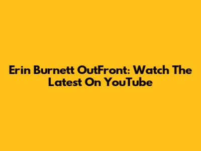 Erin Burnett OutFront: Watch The Latest On YouTube