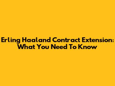Erling Haaland Contract Extension: What You Need To Know