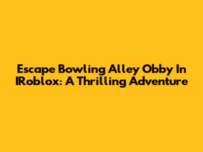 Escape Bowling Alley Obby In IRoblox: A Thrilling Adventure