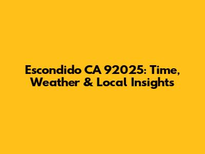 Escondido CA 92025: Time, Weather & Local Insights
