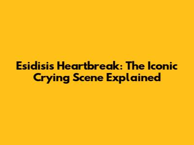 Esidisi's Heartbreak: The Iconic Crying Scene Explained