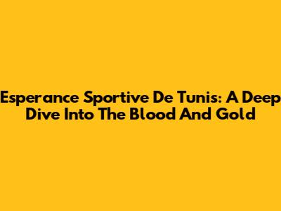 Esperance Sportive De Tunis: A Deep Dive Into The Blood And Gold