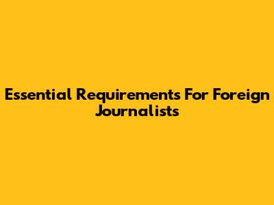 Essential Requirements For Foreign Journalists