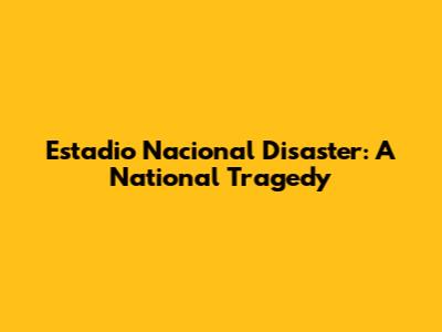 Estadio Nacional Disaster: A National Tragedy