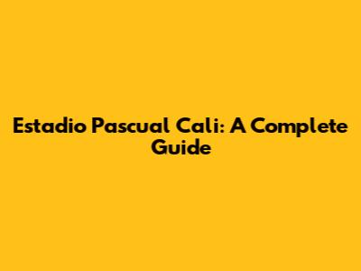 Estadio Pascual Cali: A Complete Guide