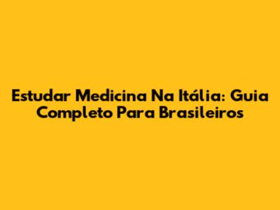Estudar Medicina Na Itália: Guia Completo Para Brasileiros