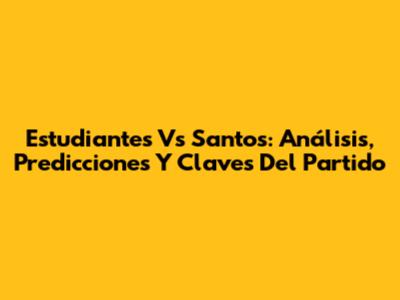Estudiantes Vs Santos: Análisis, Predicciones Y Claves Del Partido