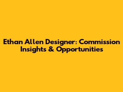 Ethan Allen Designer: Commission Insights & Opportunities