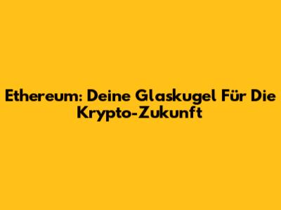Ethereum: Deine Glaskugel Für Die Krypto-Zukunft