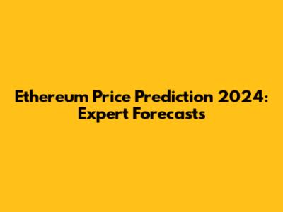 Ethereum Price Prediction 2024: Expert Forecasts