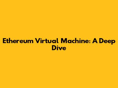 Ethereum Virtual Machine: A Deep Dive