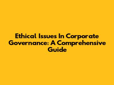 Ethical Issues In Corporate Governance: A Comprehensive Guide