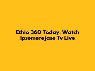 Ethio 360 Today: Watch Ipsemerejase Tv Live