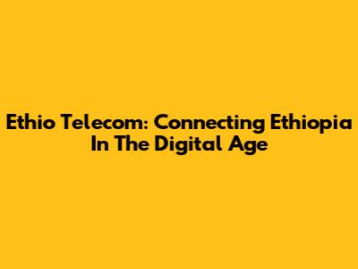 Ethio Telecom: Connecting Ethiopia In The Digital Age