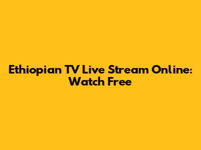Ethiopian TV Live Stream Online: Watch Free