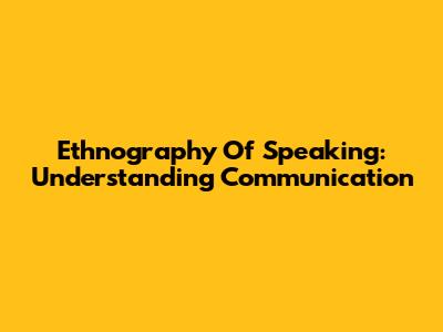 Ethnography Of Speaking: Understanding Communication