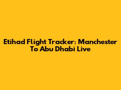 Etihad Flight Tracker: Manchester To Abu Dhabi Live