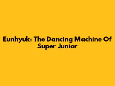 Eunhyuk: The Dancing Machine Of Super Junior