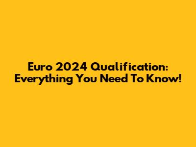 Euro 2024 Qualification: Everything You Need To Know!