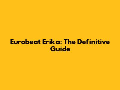 Eurobeat Erika: The Definitive Guide
