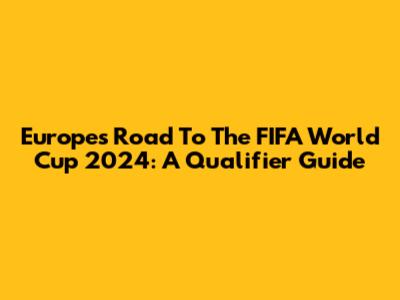 Europe's Road To The FIFA World Cup 2024: A Qualifier Guide