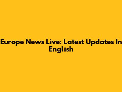 Europe News Live: Latest Updates In English