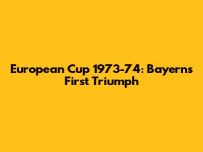 European Cup 1973-74: Bayern's First Triumph