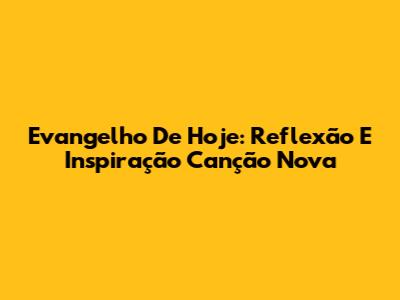 Evangelho De Hoje: Reflexão E Inspiração Canção Nova