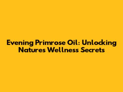 Evening Primrose Oil: Unlocking Nature's Wellness Secrets