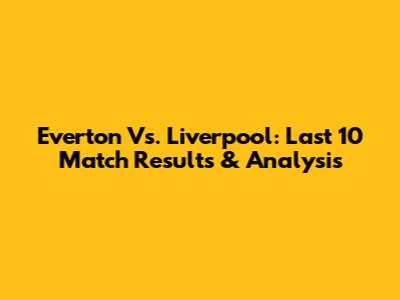 Everton Vs. Liverpool: Last 10 Match Results & Analysis