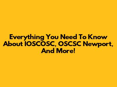 Everything You Need To Know About IOSCOSC, OSCSC Newport, And More!
