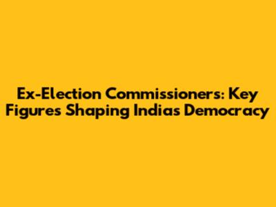 Ex-Election Commissioners: Key Figures Shaping India's Democracy