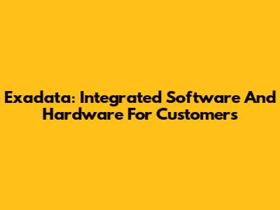 Exadata: Integrated Software And Hardware For Customers
