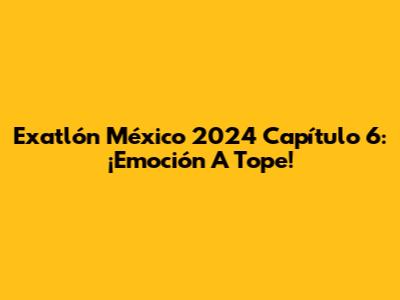 Exatlón México 2024 Capítulo 6: ¡Emoción A Tope!