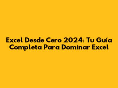 Excel Desde Cero 2024: Tu Guía Completa Para Dominar Excel