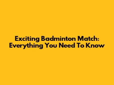 Exciting Badminton Match: Everything You Need To Know