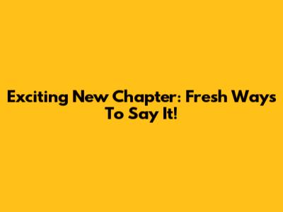 Exciting New Chapter: Fresh Ways To Say It!