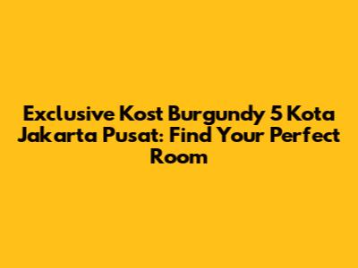Exclusive Kost Burgundy 5 Kota Jakarta Pusat: Find Your Perfect Room