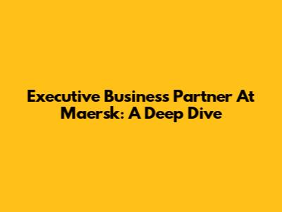 Executive Business Partner At Maersk: A Deep Dive