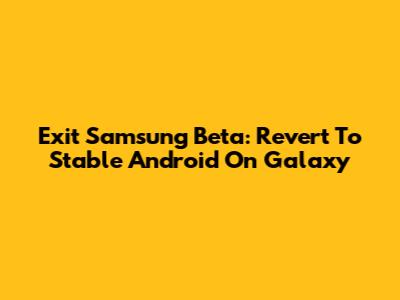 Exit Samsung Beta: Revert To Stable Android On Galaxy