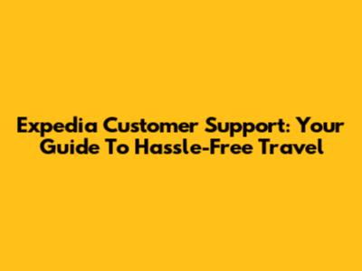 Expedia Customer Support: Your Guide To Hassle-Free Travel