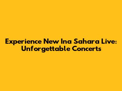 Experience New Ina Sahara Live: Unforgettable Concerts