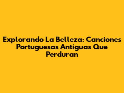 Explorando La Belleza: Canciones Portuguesas Antiguas Que Perduran