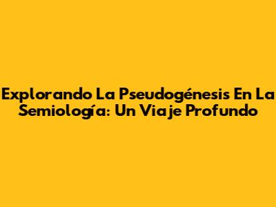 Explorando La Pseudogénesis En La Semiología: Un Viaje Profundo