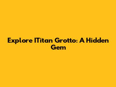 Explore ITitan Grotto: A Hidden Gem