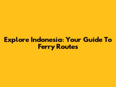 Explore Indonesia: Your Guide To Ferry Routes